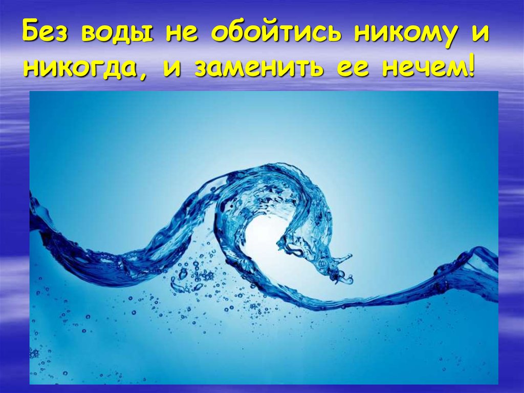 Без воды не обойтись никому и никогда, и заменить ее нечем! 