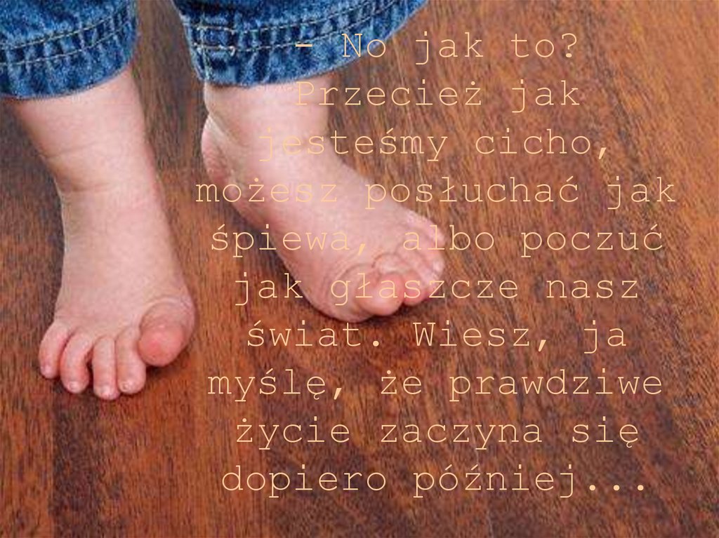 - No jak to? Przecież jak jesteśmy cicho, możesz posłuchać jak śpiewa, albo poczuć jak głaszcze nasz świat. Wiesz, ja myślę, że