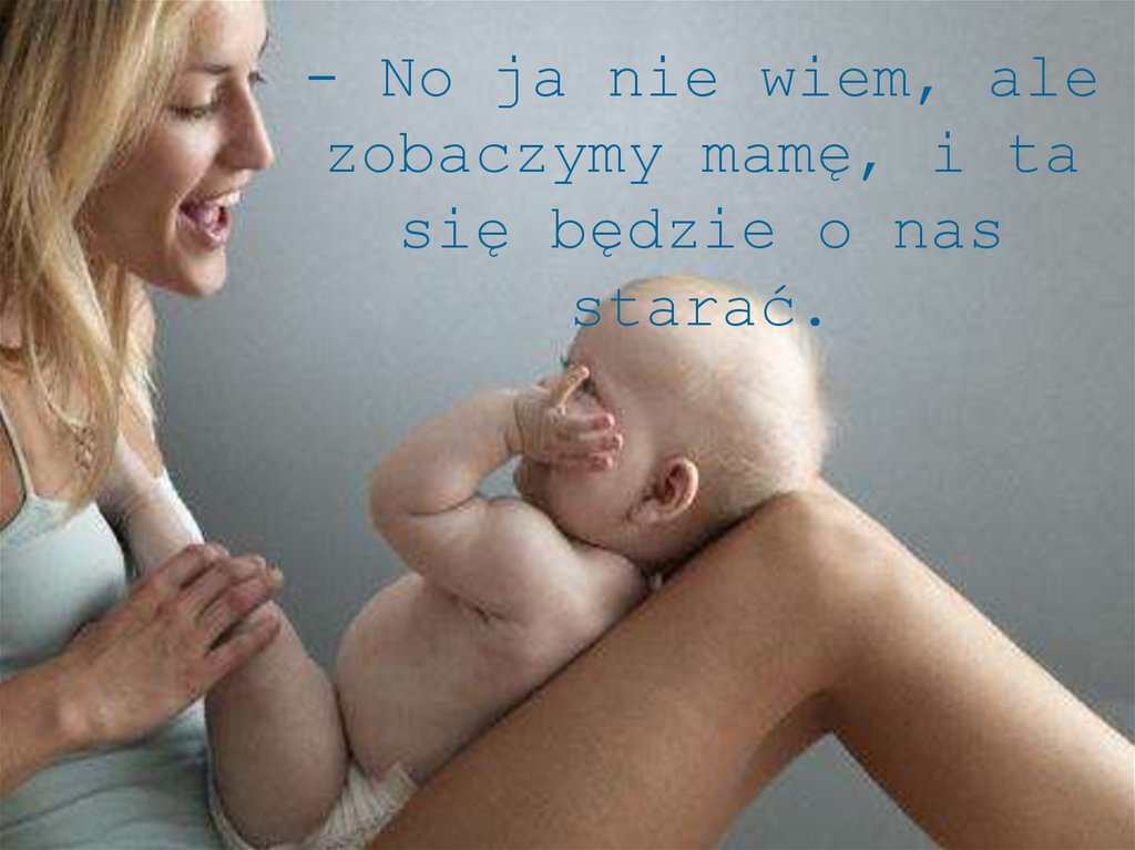 - No ja nie wiem, ale zobaczymy mamę, i ta się będzie o nas starać.