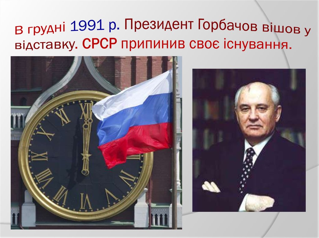 В грудні 1991 р. Президент Горбачов вішов у відставку. СРСР припинив своє існування.
