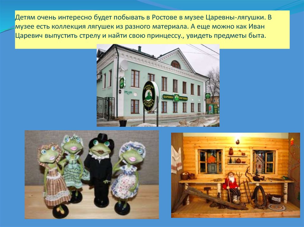 Детям очень интересно будет побывать в Ростове в музее Царевны-лягушки. В музее есть коллекция лягушек из разного материала. А