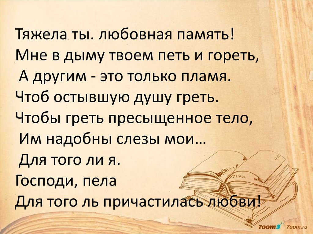 Тяжела ты. любовная память! Мне в дыму твоем петь и гореть, А другим - это только пламя. Чтоб остывшую душу греть. Чтобы греть