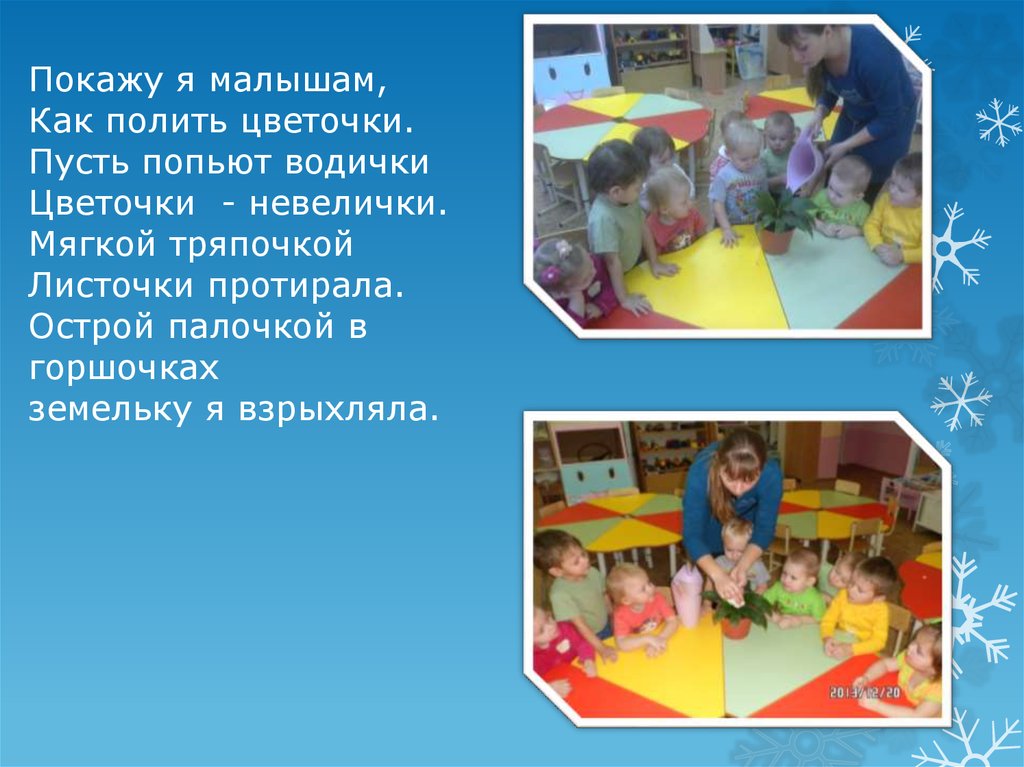 Покажу я малышам, Как полить цветочки. Пусть попьют водички Цветочки - невелички. Мягкой тряпочкой Листочки протирала. Острой