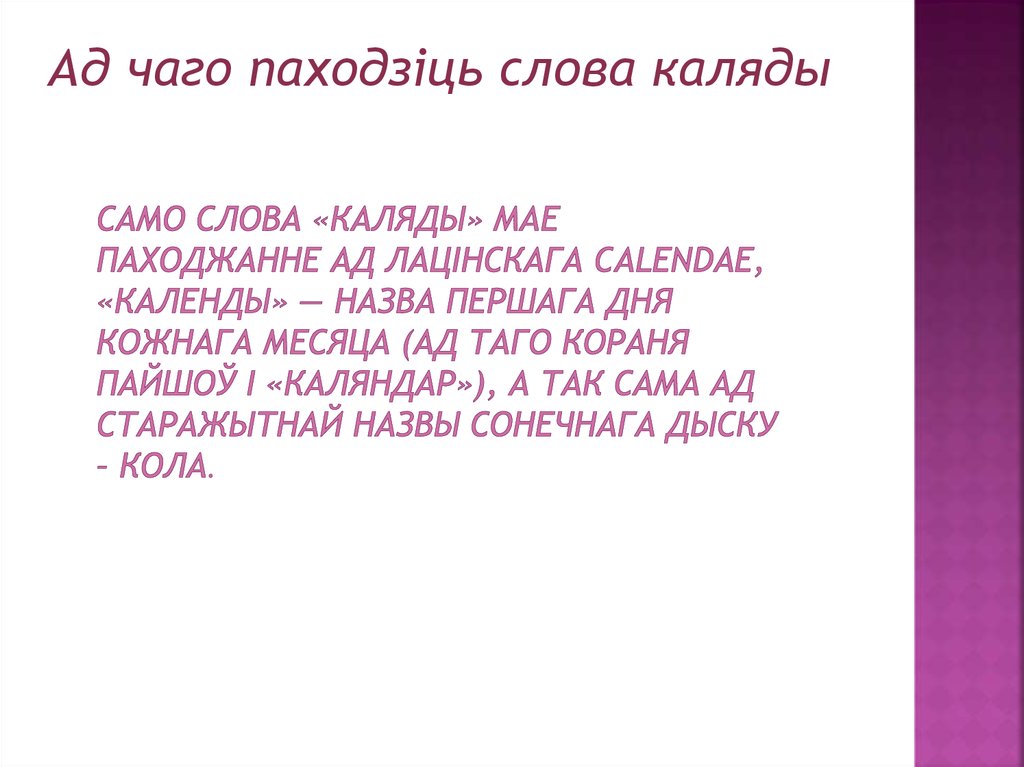 Само слова «каляды» мае паходжанне ад лацінскага calendae, «календы» — назва першага дня кожнага месяца (ад таго кораня пайшоў