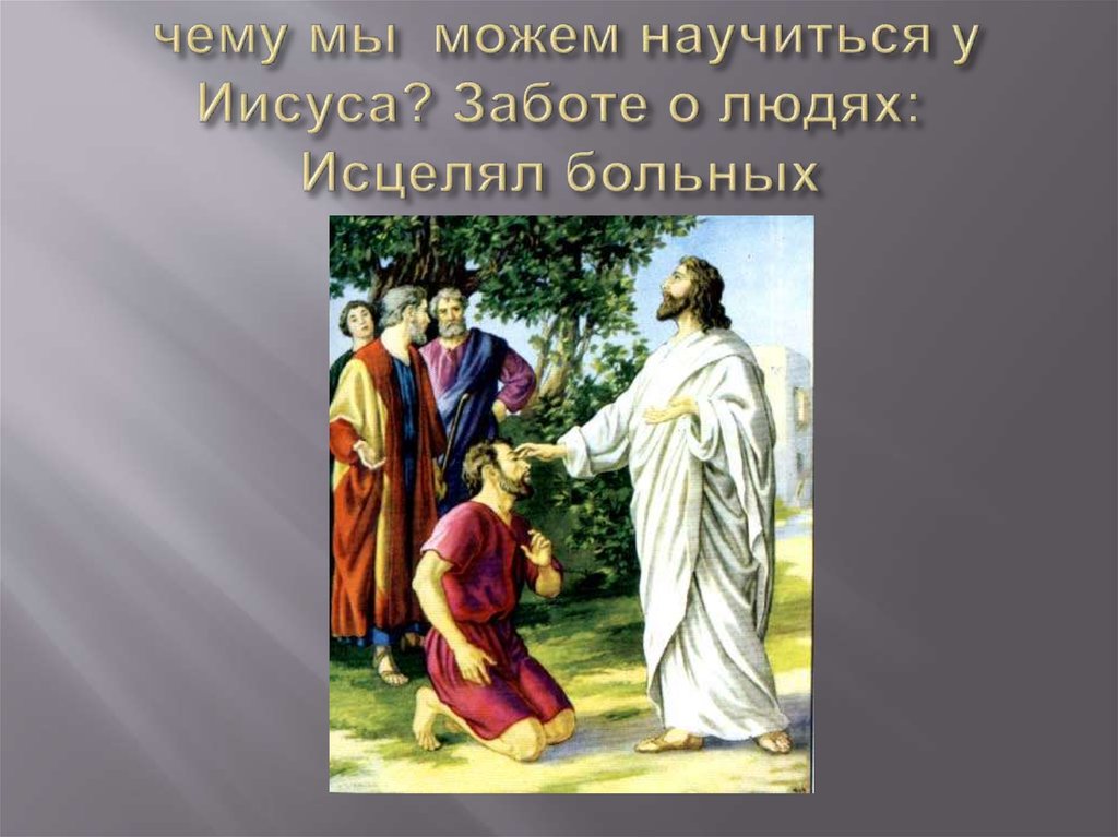 чему мы можем научиться у Иисуса? Заботе о людях: Исцелял больных