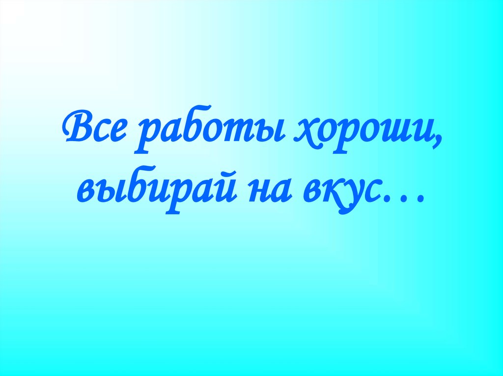 Все работы хороши выбирай на вкус презентация