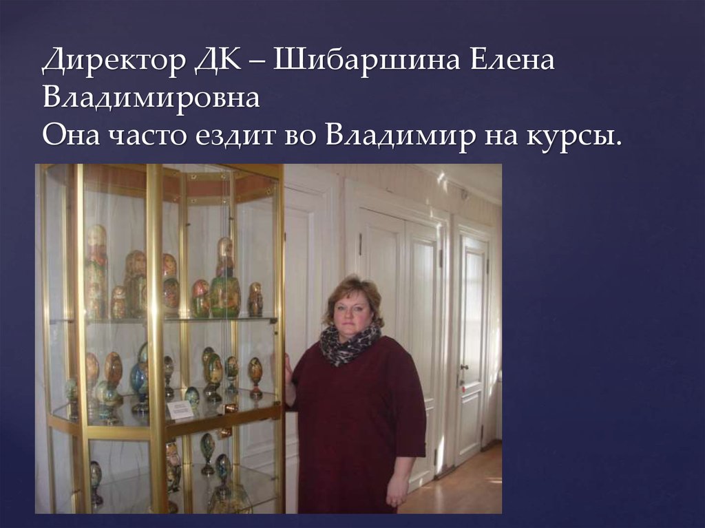 Директор ДК – Шибаршина Елена Владимировна Она часто ездит во Владимир на курсы.