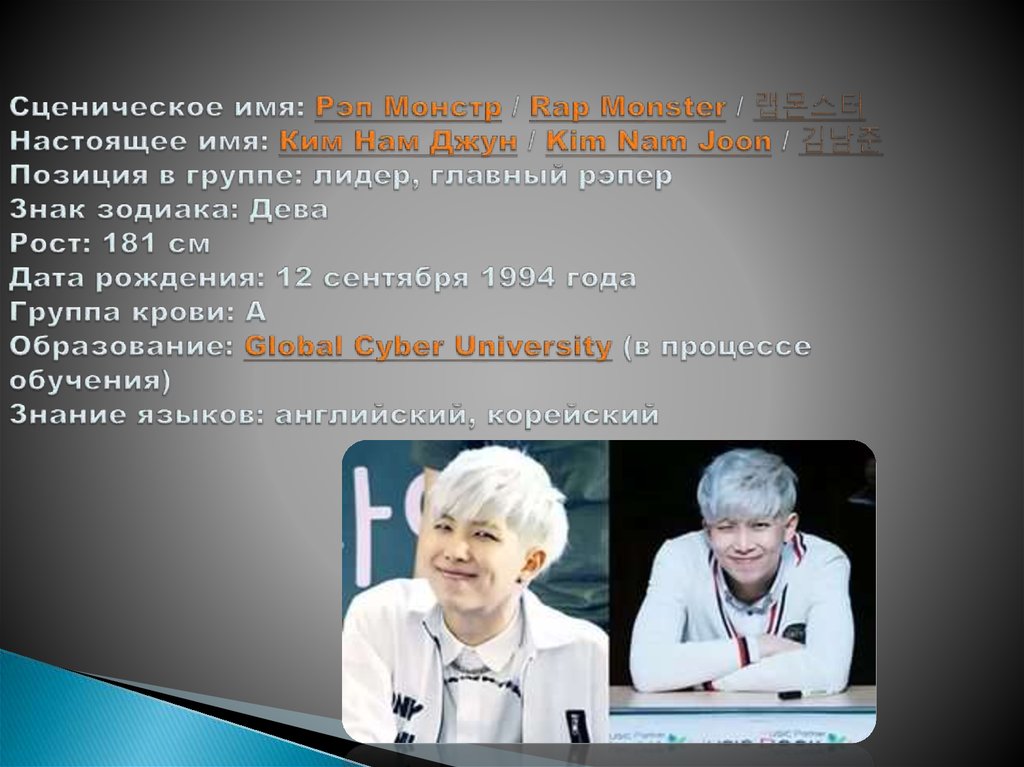 Сценическое имя: Рэп Монстр / Rap Monster / 랩몬스터  Настоящее имя: Ким Нам Джун / Kim Nam Joon / 김남준 Позиция в группе: лидер,