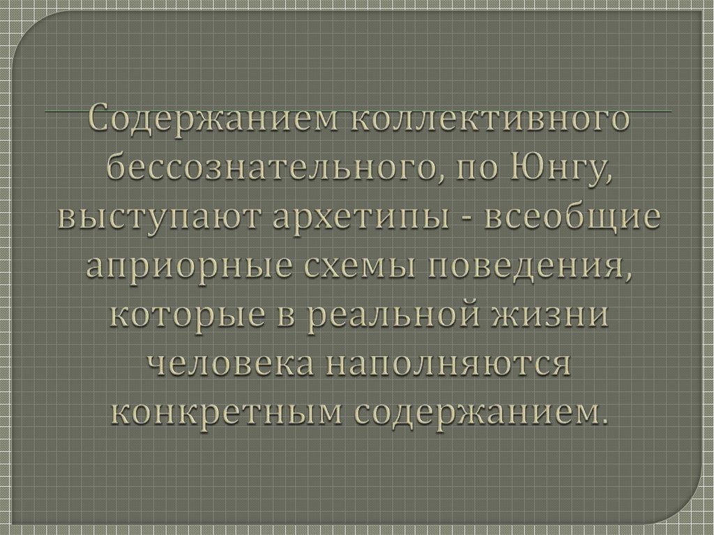 Содержанием коллективного бессознательного, по Юнгу, выступают архетипы - всеобщие априорные схемы поведения, которые в