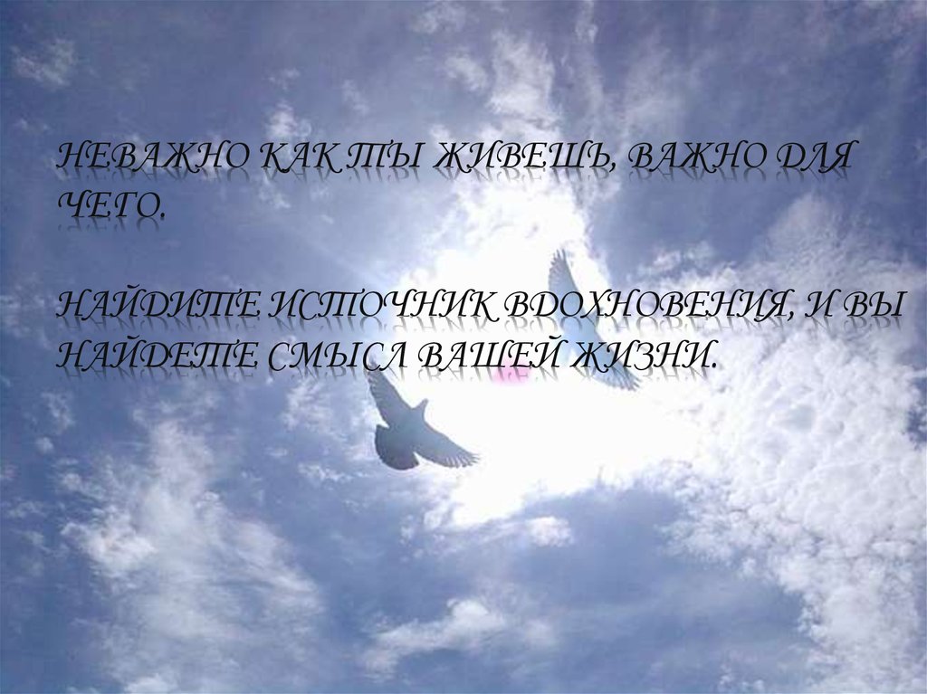 Неважно как ты живешь, важно для чего. Найдите источник вдохновения, и вы найдете смысл вашей жизни.