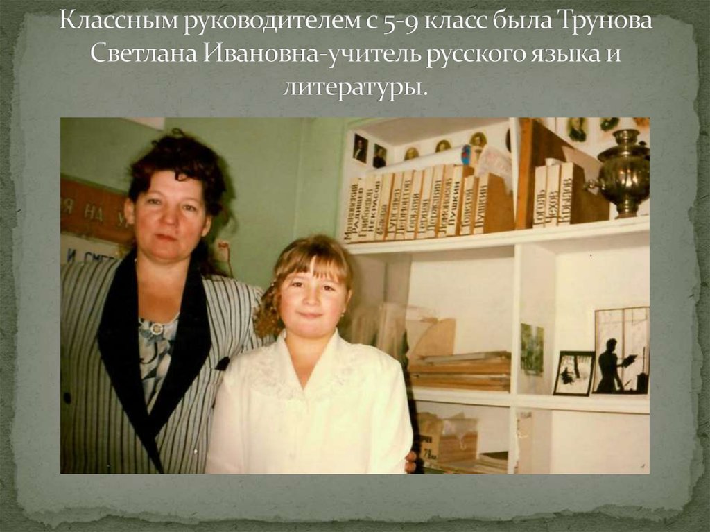 Классным руководителем с 5-9 класс была Трунова Светлана Ивановна-учитель русского языка и литературы.