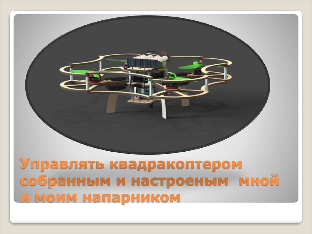 Управлять квадракоптером собранным и настроеным мной и моим напарником