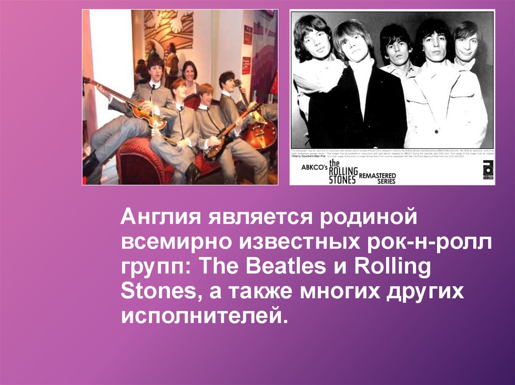 Англия является родиной всемирно известных рок-н-ролл групп: The Beatles и Rolling Stones, а также многих других исполнителей.