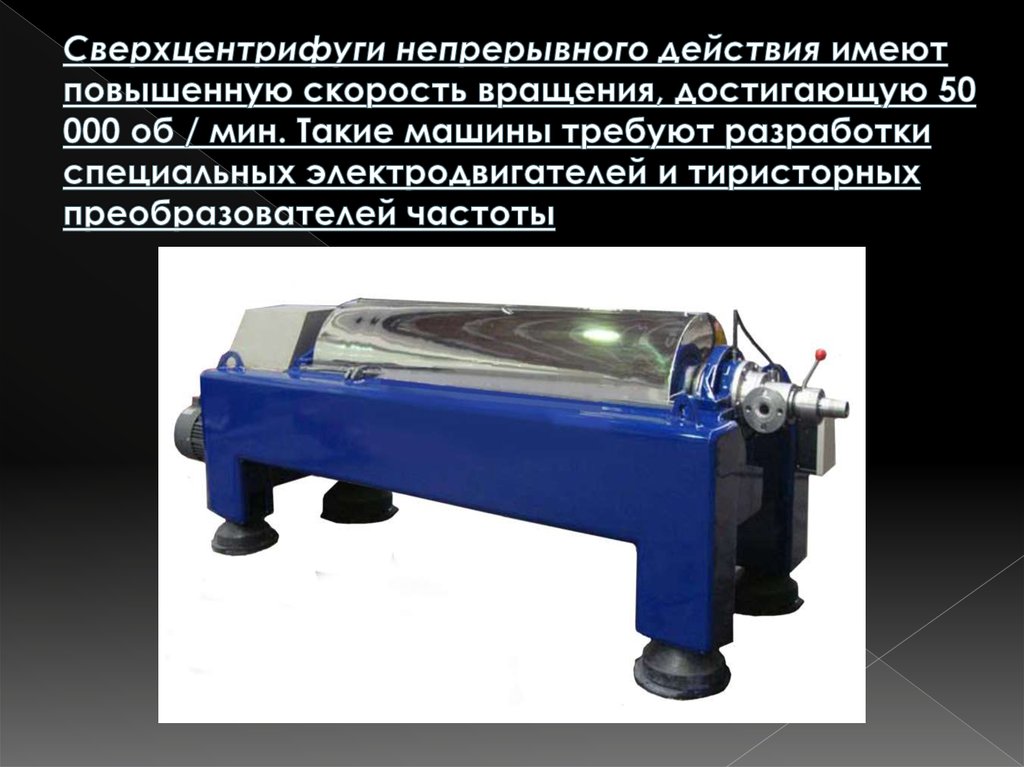 Сверхцентрифуги непрерывного действия имеют повышенную скорость вращения, достигающую 50 000 об / мин. Такие машины требуют