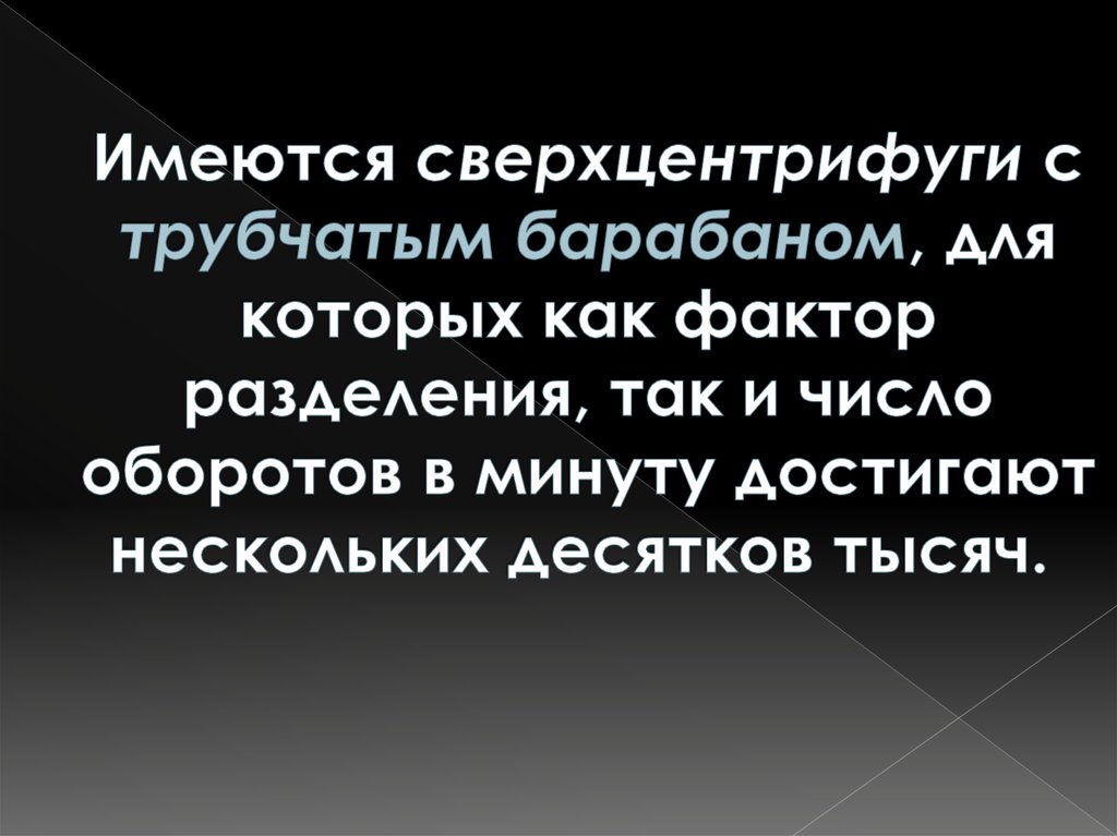 Имеются сверхцентрифуги с трубчатым барабаном, для которых как фактор разделения, так и число оборотов в минуту достигают