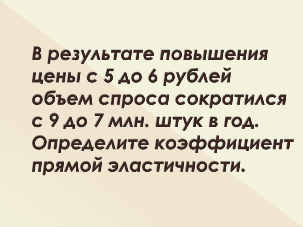 В результате повышения цены с 5 до 6 рублей объем спроса сократился с 9 до 7 млн. штук в год. Определите коэффициент прямой