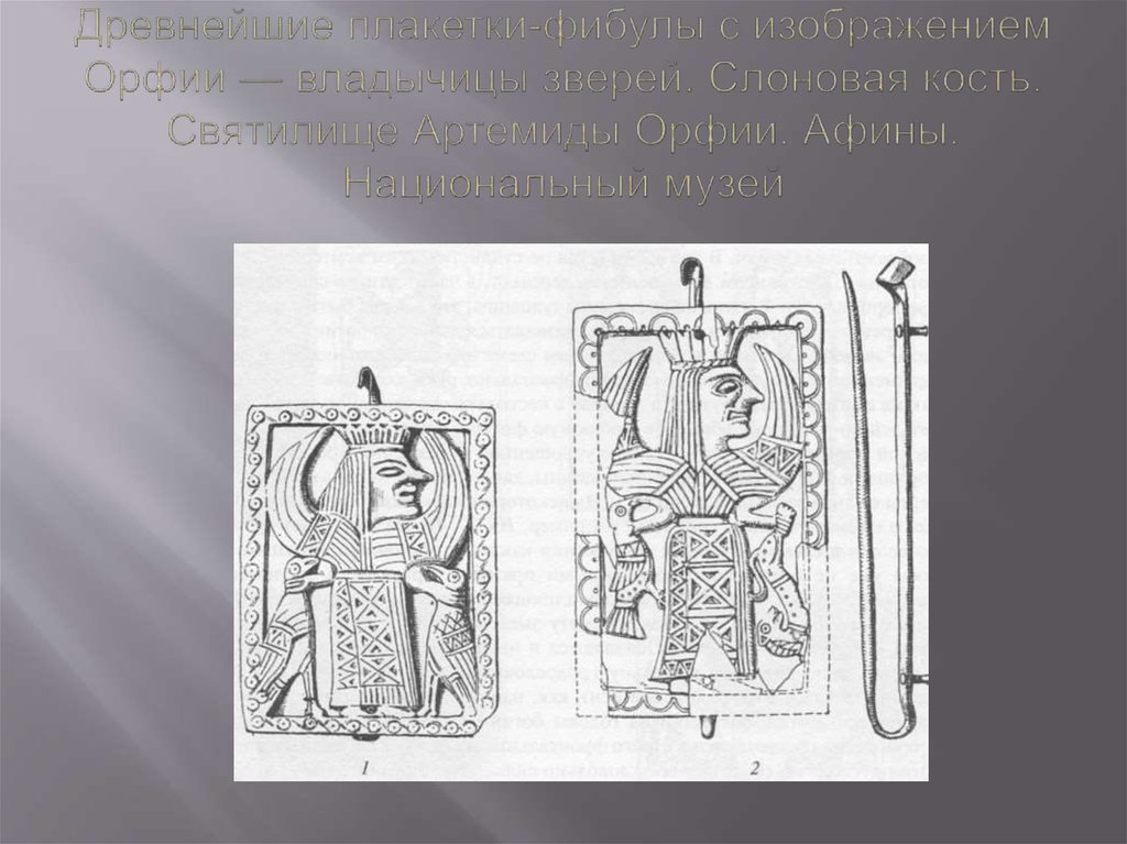 Древнейшие плакетки-фибулы с изображением Орфии — владычицы зверей. Слоновая кость. Святилище Артемиды Орфии. Афины.