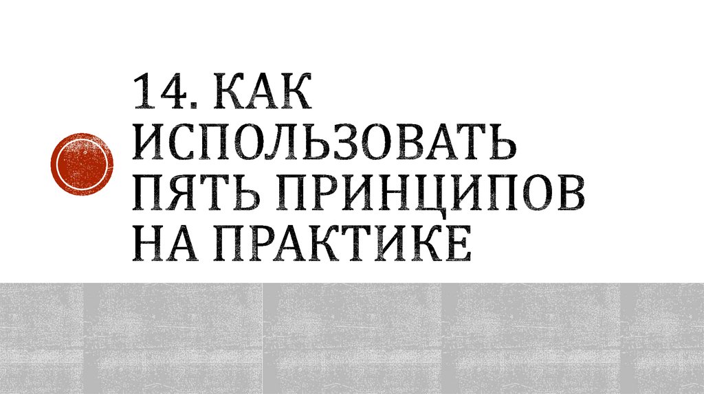 14. КАК ИСПОЛЬЗОВАТЬ ПЯТЬ ПРИНЦИПОВ НА ПРАКТИКЕ