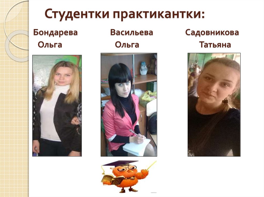 Студентки практикантки: Бондарева Васильева Садовникова Ольга Ольга Татьяна