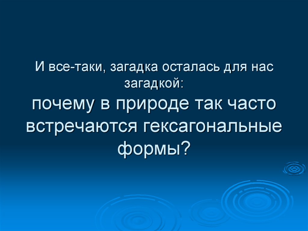 И все-таки, загадка осталась для нас загадкой: почему в природе так часто встречаются гексагональные формы?