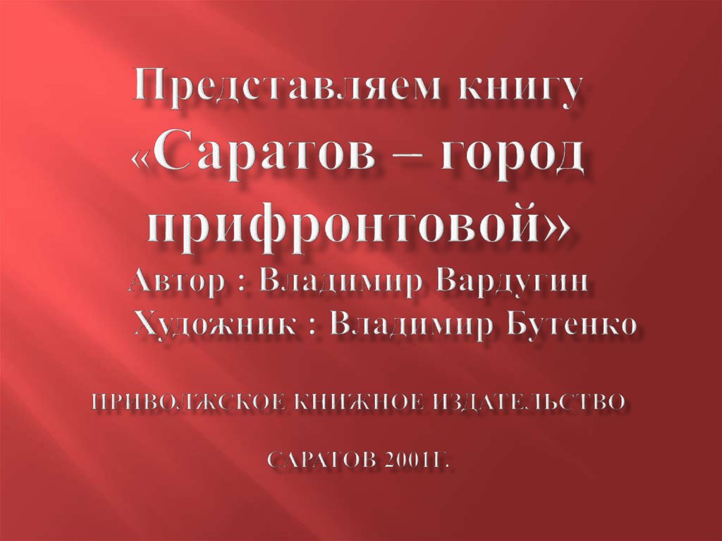 Представляем книгу «Саратов – город прифронтовой» Автор : Владимир Вардугин Художник : Владимир Бутенко Приволжское книжное