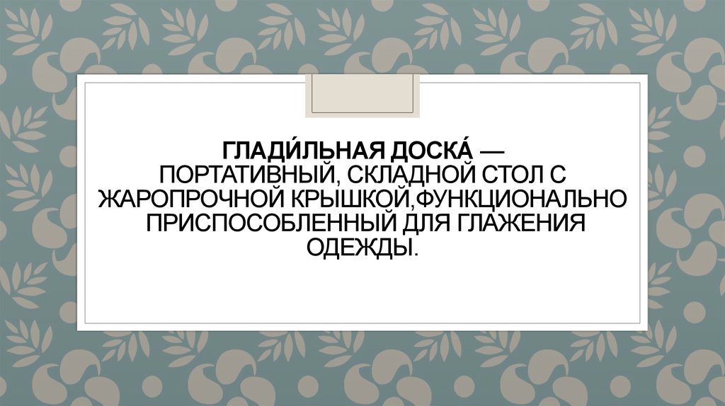Глади́льная доска́ — портативный, складной стол с  жаропрочной крышкой,функционально приспособленный для глажения одежды.