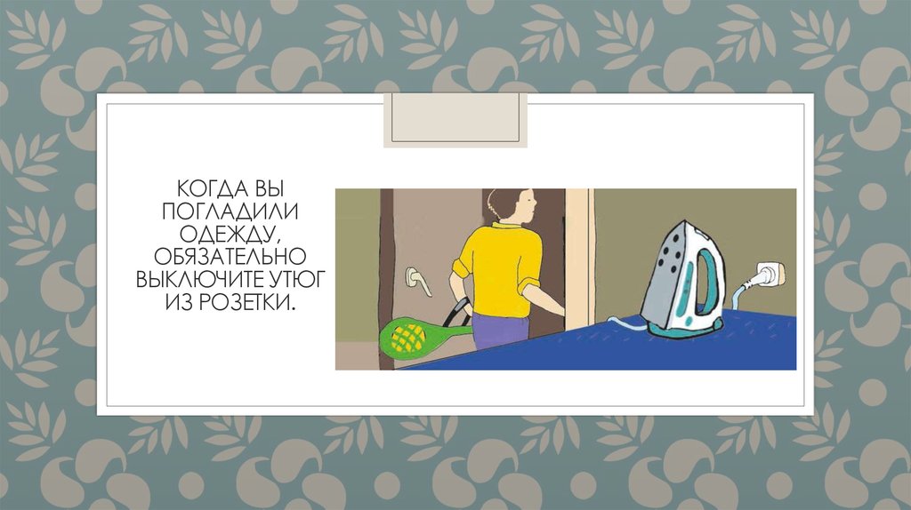 Когда вы погладили одежду, обязательно выключите утюг из розетки.