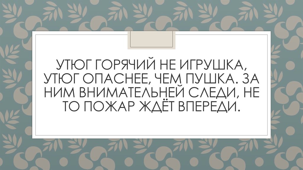 Утюг горячий не игрушка, утюг опаснее, чем пушка. За ним внимательней следи, не то пожар ждёт впереди.