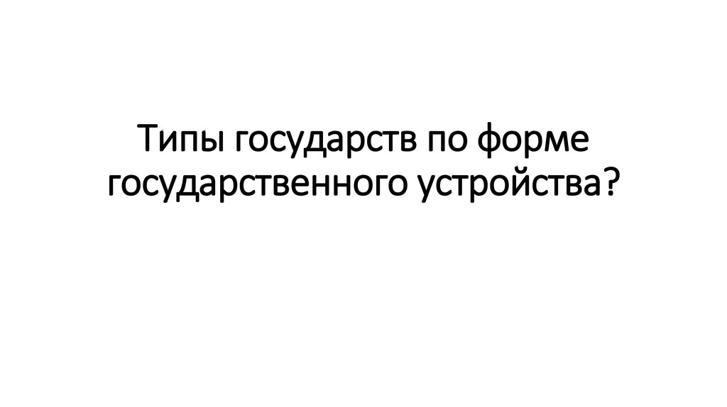 Типы государств по форме государственного устройства?