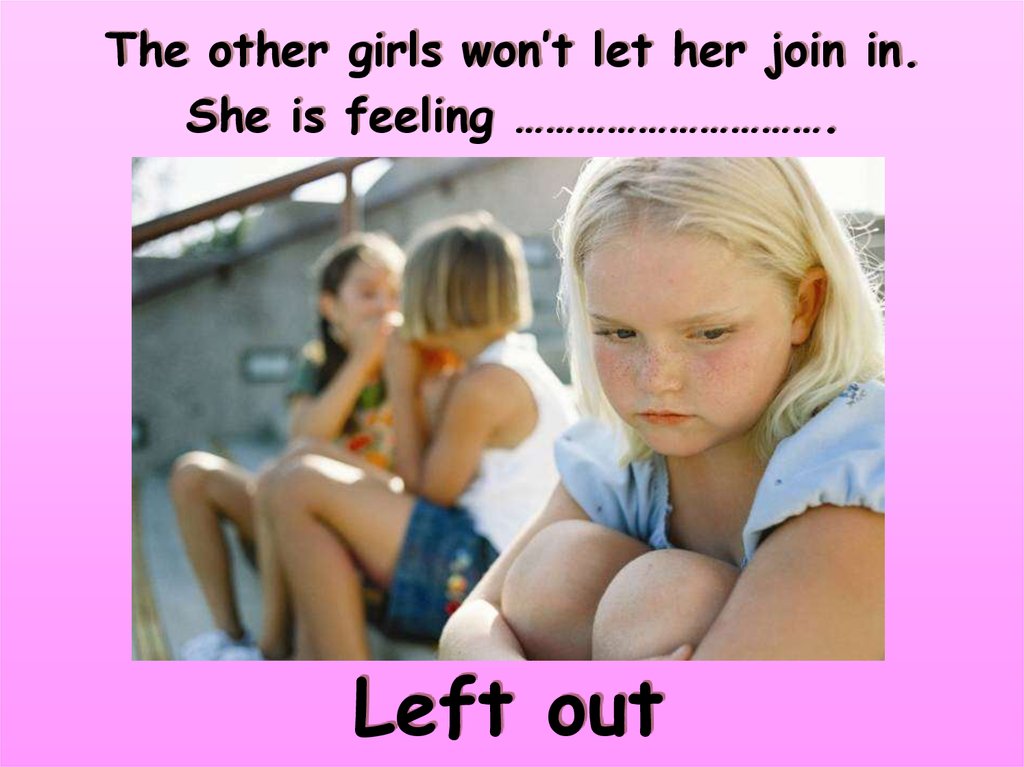 The other girls won’t let her join in. She is feeling ………………………….