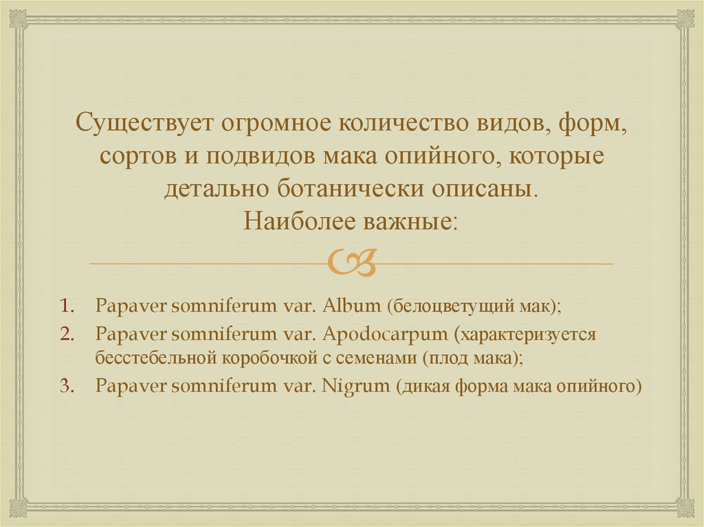 Существует огромное количество видов, форм, сортов и подвидов мака опийного, которые детально ботанически описаны. Наиболее