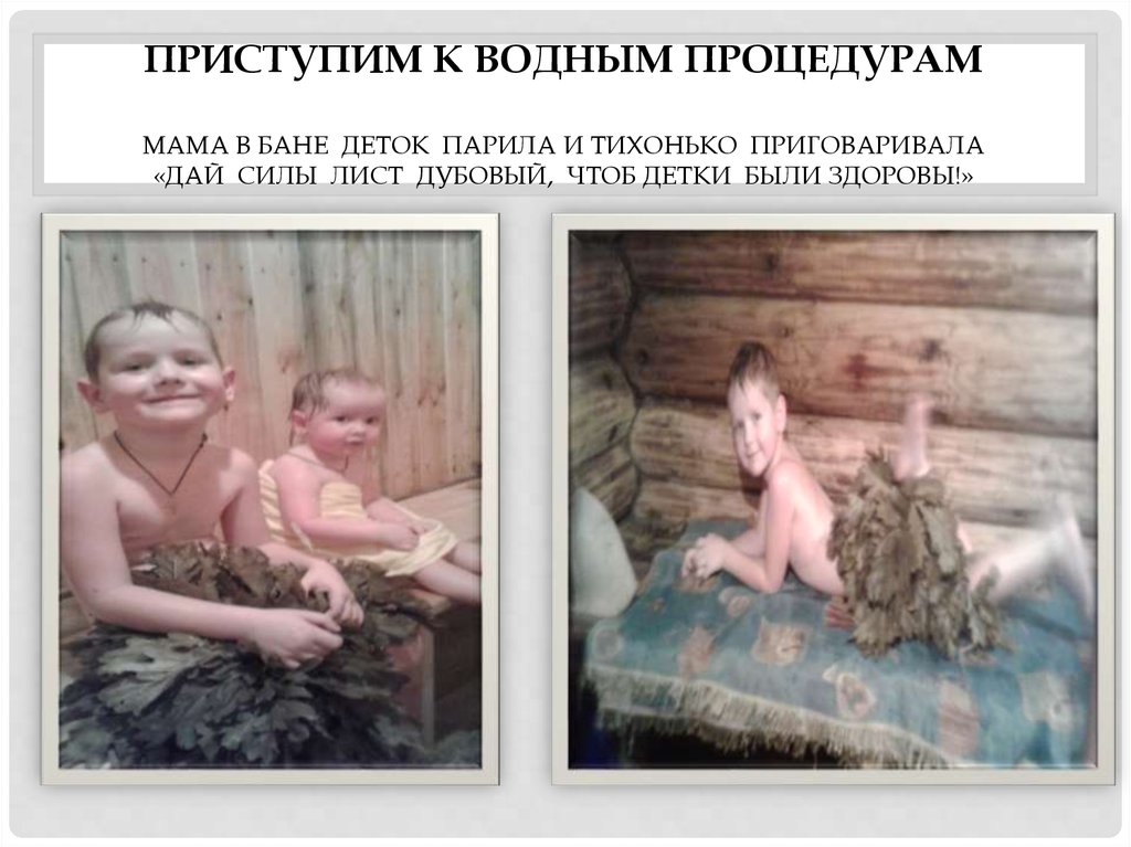 Приступим к водным процедурам Мама в бане деток парила и тихонько приговаривала «Дай силы лист дубовый, чтоб детки были