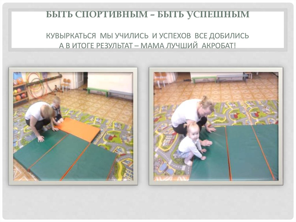 Быть спортивным – быть успешным Кувыркаться мы учились и успехов все добились А в итоге результат – Мама лучший акробат!
