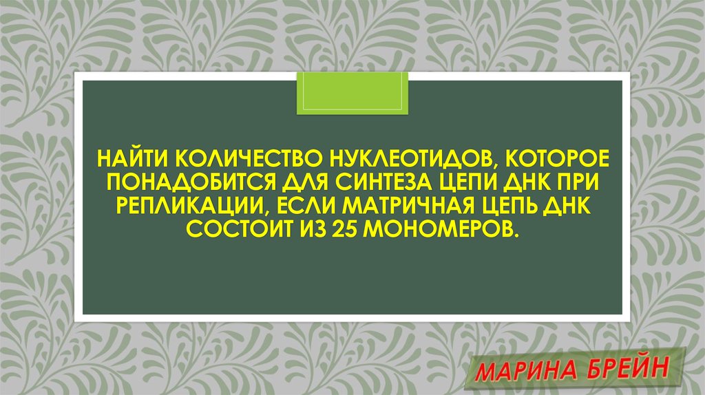 Найти количество нуклеотидов, которое понадобится для синтеза цепи днк при репликации, если матричная цепь днк состоит из 25