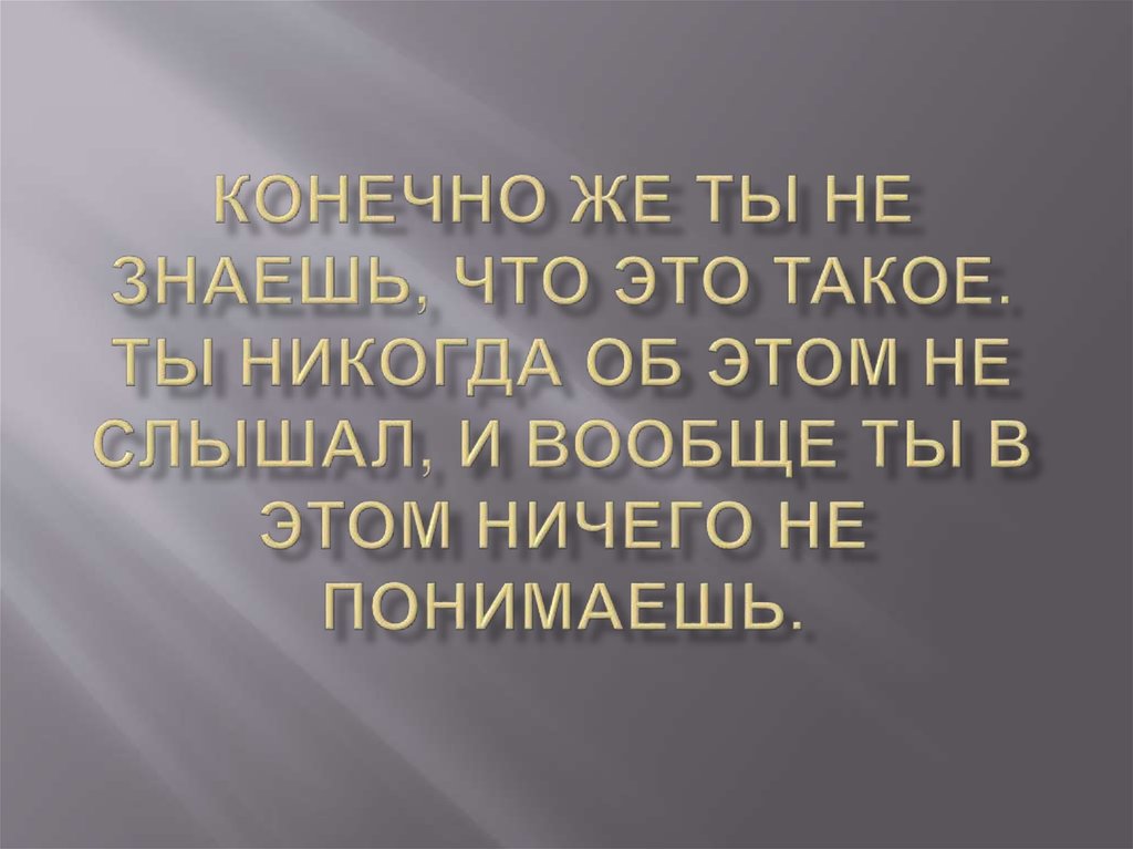 Конечно же ты не знаешь, что это такое. Ты никогда об этом не слышал, и вообще ты в этом ничего не понимаешь.