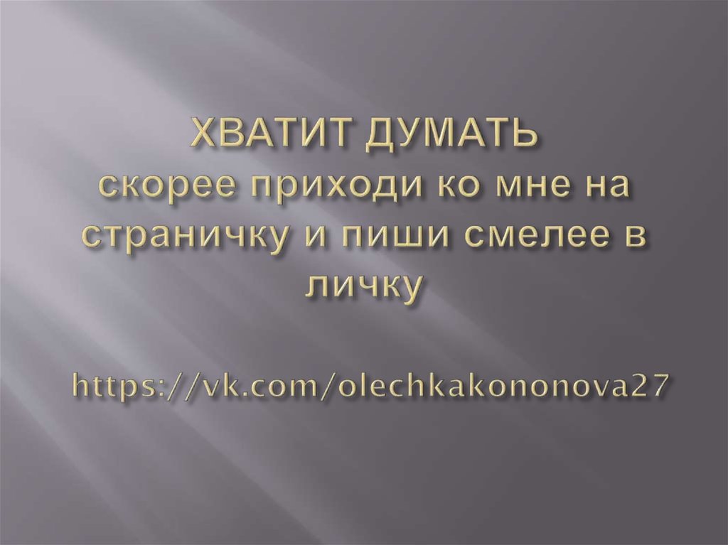 ХВАТИТ ДУМАТЬ скорее приходи ко мне на страничку и пиши смелее в личку https://vk.com/olechkakononova27