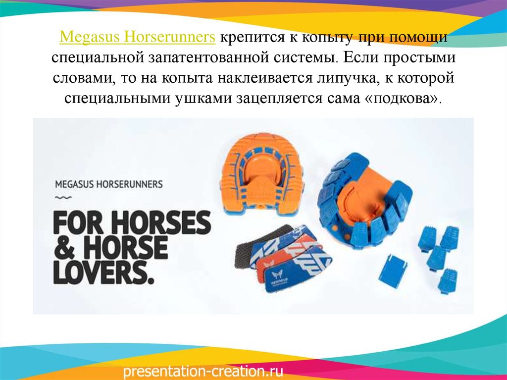 Megasus Horserunners крепится к копыту при помощи специальной запатентованной системы. Если простыми словами, то на копыта
