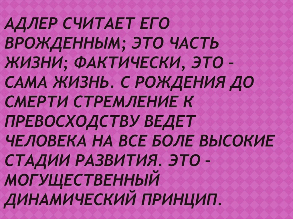 Адлер считает его врожденным; это часть жизни; фактически, это – сама жизнь. С рождения до смерти стремление к превосходству