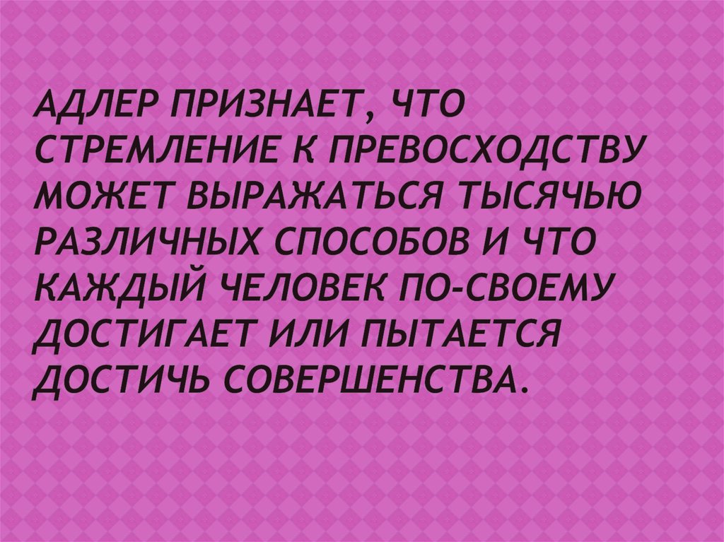 Адлер признает, что стремление к превосходству может выражаться тысячью различных способов и что каждый человек по-своему