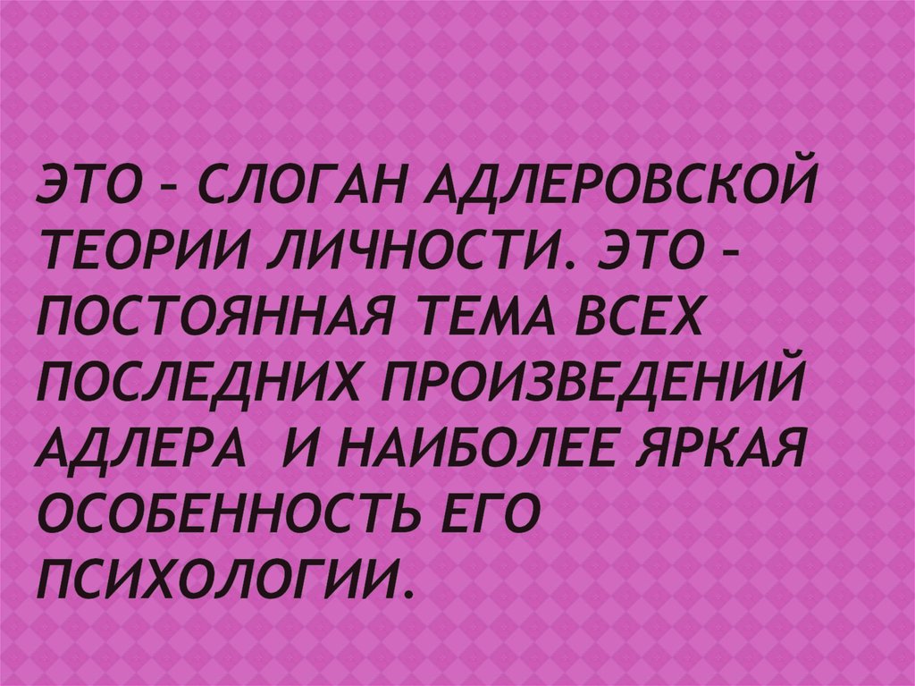 Это – слоган адлеровской теории личности. Это – постоянная тема всех последних произведений Адлера и наиболее яркая особенность