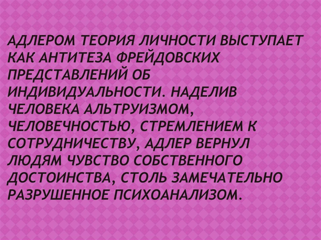 Адлером теория личности выступает как антитеза Фрейдовских представлений об индивидуальности. Наделив человека альтруизмом,