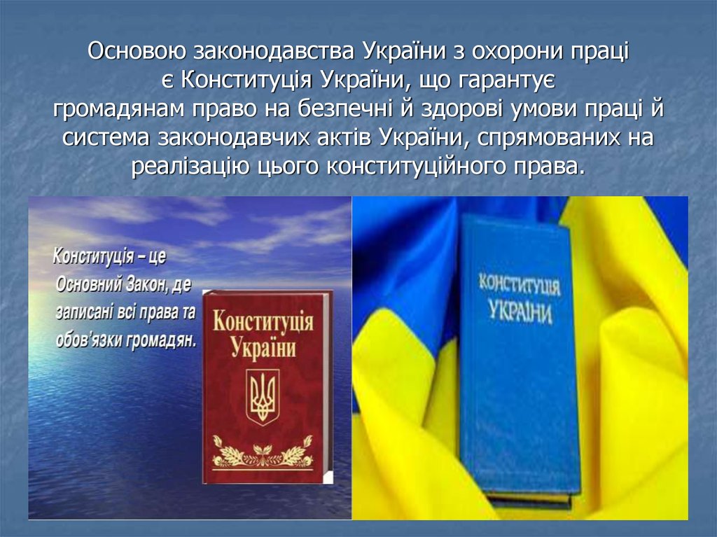 Основою законодавства України з охорони праці є Конституція України, що гарантує громадянам право на безпечні й здорові умови