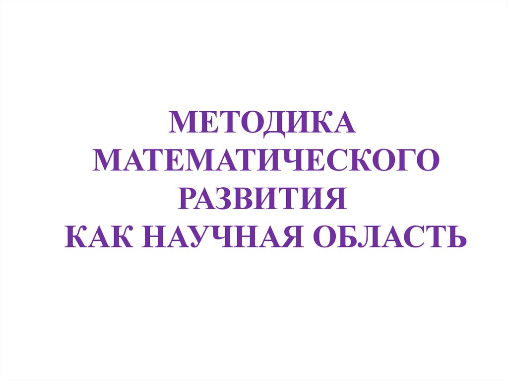 Методика математического развития. Методика математического развития как научная область. 1. Методика математического развития как научная область. Методика математического развития как научная область вывод.