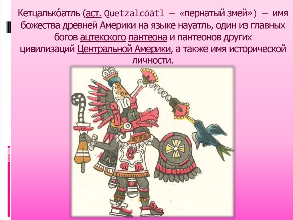 Кетцалько́атль (аст. Quetzalcōātl — «пернатый змей») — имя божества древней Америки на языке науатль, один из главных