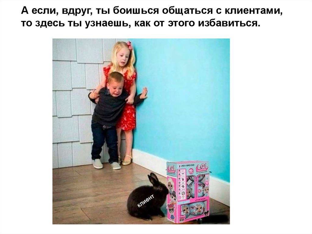 А если, вдруг, ты боишься общаться с клиентами, то здесь ты узнаешь, как от этого избавиться.