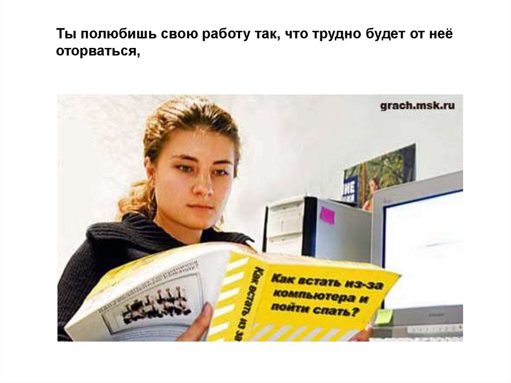 Ты полюбишь свою работу так, что трудно будет от неё оторваться,