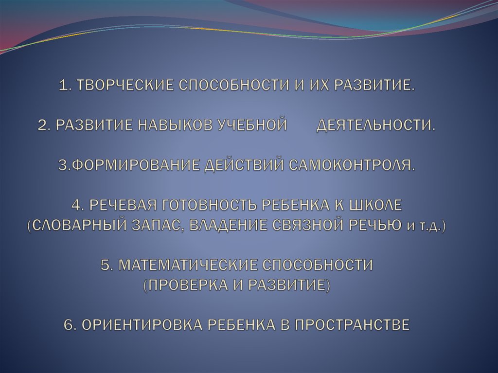 1. ТВОРЧЕСКИЕ СПОСОБНОСТИ И ИХ РАЗВИТИЕ. 2. РАЗВИТИЕ НАВЫКОВ УЧЕБНОЙ ДЕЯТЕЛЬНОСТИ. 3.ФОРМИРОВАНИЕ ДЕЙСТВИЙ САМОКОНТРОЛЯ. 4.