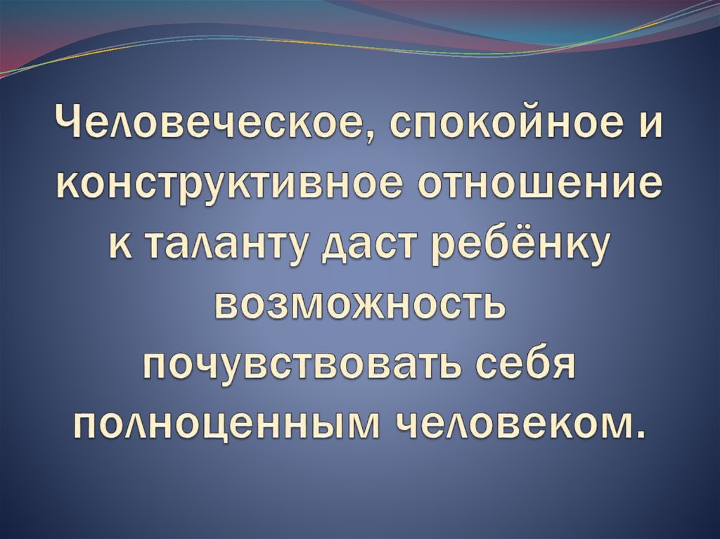 Человеческое, спокойное и конструктивное отношение к таланту даст ребёнку возможность почувствовать себя полноценным человеком.