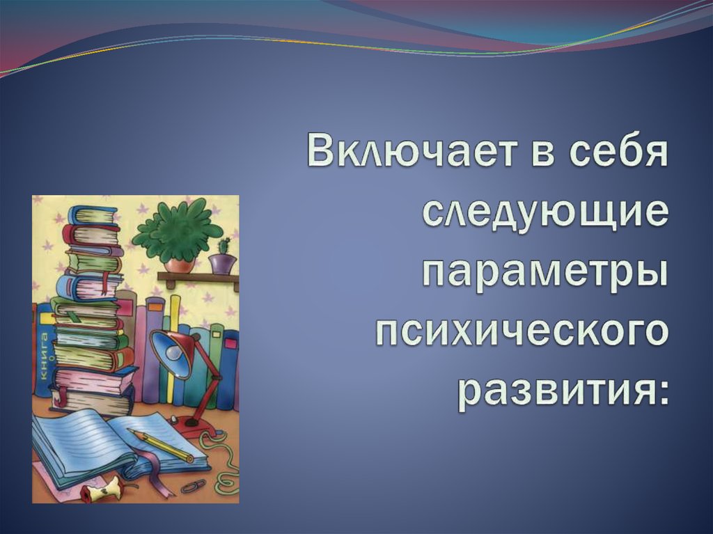 Включает в себя следующие параметры психического развития:  