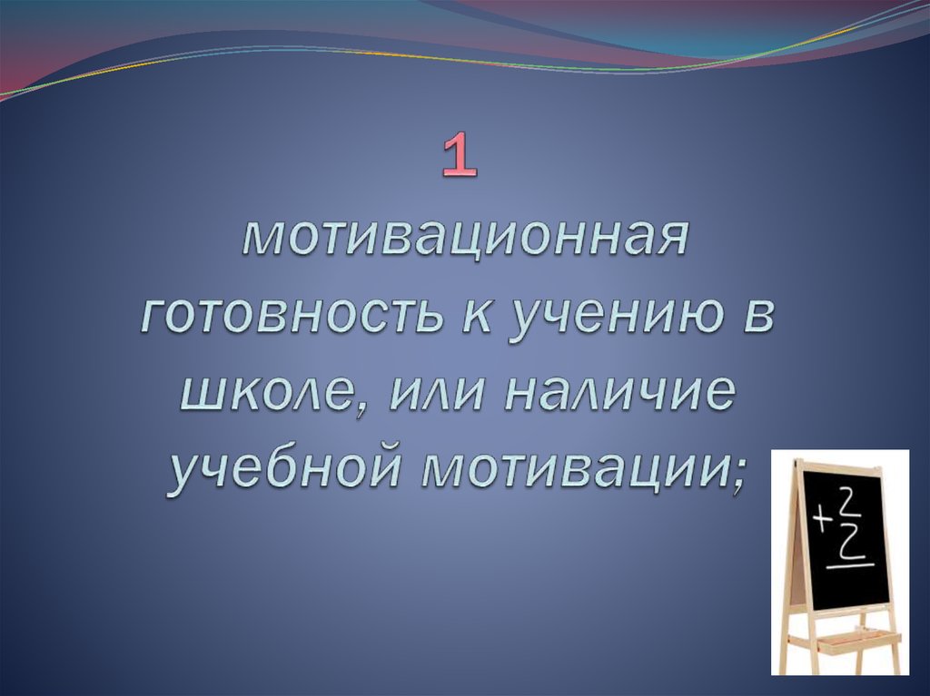 1 мотивационная готовность к учению в школе, или наличие учебной мотивации;